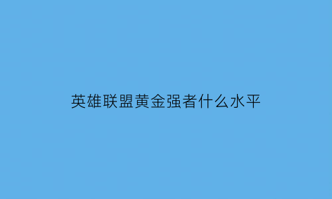 英雄联盟黄金强者什么水平(英雄联盟黄金相当于王者什么水平)