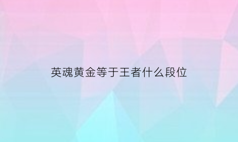 英魂黄金等于王者什么段位