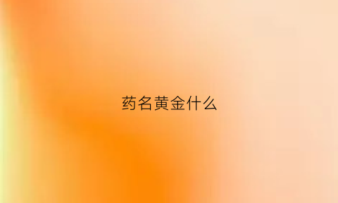 药名黄金什么(有一种药材叫黄金是什么样子的)