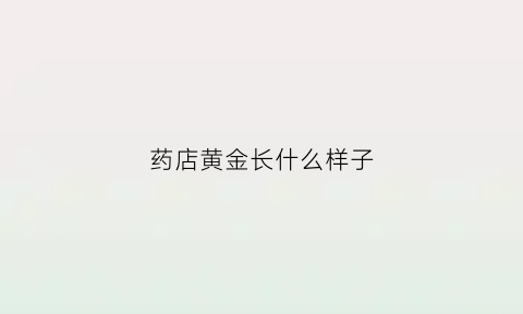 药店黄金长什么样子(药店黄金位置)