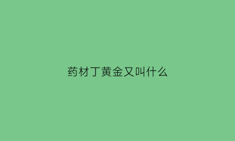 药材丁黄金又叫什么(丁黄药有毒吗)