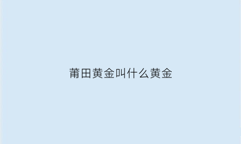 莆田黄金叫什么黄金