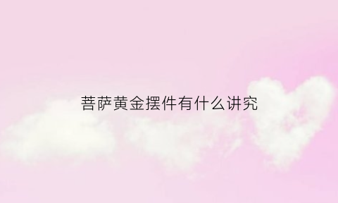 菩萨黄金摆件有什么讲究(黄金菩萨吊坠可以置换吗)