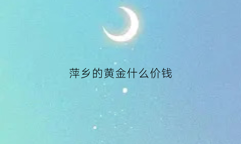 萍乡的黄金什么价钱(萍乡的黄金什么价钱最便宜)