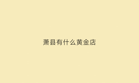 萧县有什么黄金店(萧县老庙黄金联系电话地址)