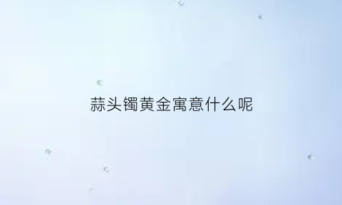 蒜头镯黄金寓意什么呢