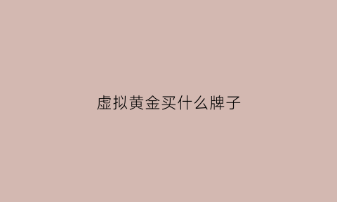 虚拟黄金买什么牌子(虚拟黄金是什么)