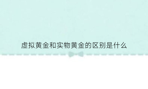 虚拟黄金和实物黄金的区别是什么(虚拟黄金和实物黄金的区别是什么呢)