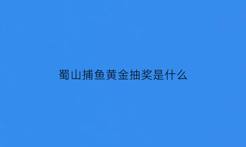 蜀山捕鱼黄金抽奖是什么