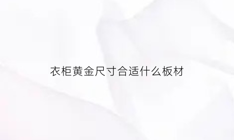 衣柜黄金尺寸合适什么板材(衣柜黄金尺寸合适什么板材好)