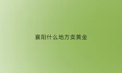 襄阳什么地方卖黄金(襄阳有正规金店回收黄金吗)