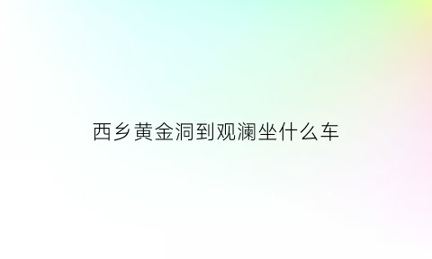 西乡黄金洞到观澜坐什么车(西乡到观澜有多少公里)