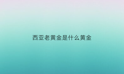 西亚老黄金是什么黄金(西亚黄金怎么样)