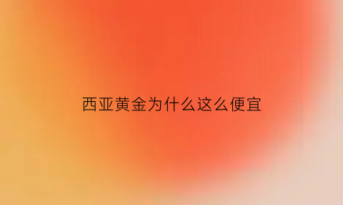 西亚黄金为什么这么便宜(西亚为什么那么有钱)