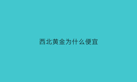 西北黄金为什么便宜(西北黄金是国企吗)