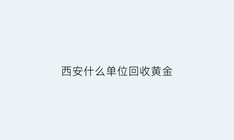 西安什么单位回收黄金(西安高价回收黄金)