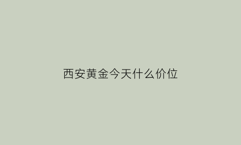 西安黄金今天什么价位(西安今天黄金多少钱一个克)