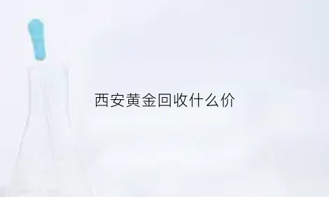 西安黄金回收什么价(西安回收黄金今日黄金价格地址)