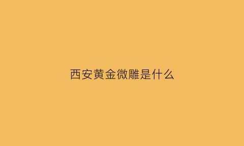 西安黄金微雕是什么(黄金微雕是干嘛)