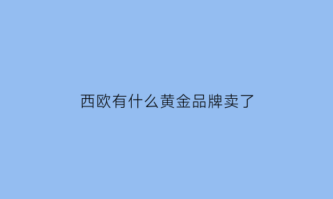 西欧有什么黄金品牌卖了(西欧经济黄金的60年代的出现主要得益于)