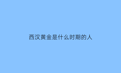 西汉黄金是什么时期的人(西汉黄金是什么时期的人造的)