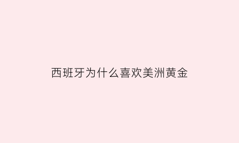 西班牙为什么喜欢美洲黄金(西班牙在美洲的主要黄金来源地是新格拉纳达)