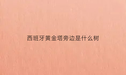 西班牙黄金塔旁边是什么树(西班牙黄金城)