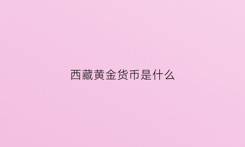 西藏黄金货币是什么