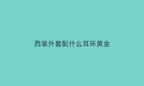 西装外套配什么耳环黄金(西装外套配什么耳环黄金耳环好看)