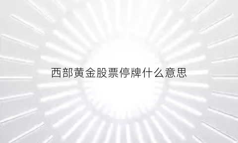 西部黄金股票停牌什么意思(西部黄金股票停牌什么意思啊)