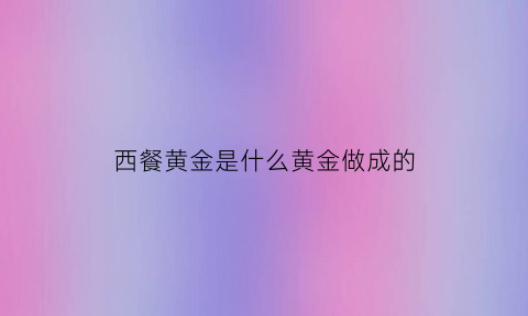 西餐黄金是什么黄金做成的