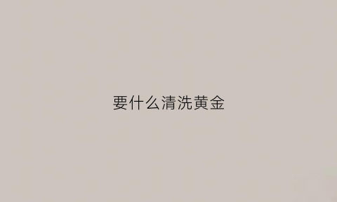 要什么清洗黄金(什么清洗黄金干净)