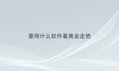 要用什么软件看黄金走势(什么软件可以实时看黄金价格)