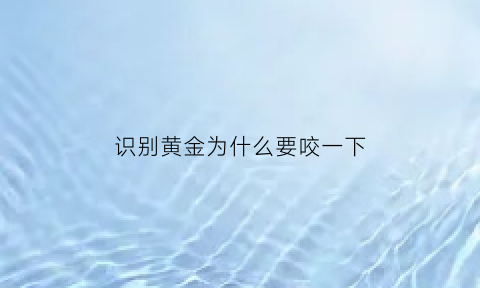 识别黄金为什么要咬一下