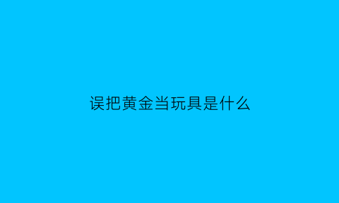 误把黄金当玩具是什么(把偷的黄金变成了汽车)