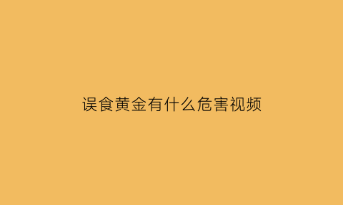 误食黄金有什么危害视频(误食黄金有什么危害视频播放)