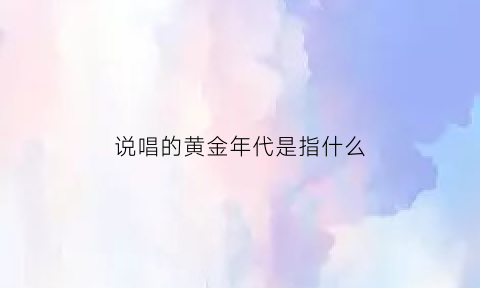 说唱的黄金年代是指什么(黄金唱段说唱节目)