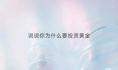 说说你为什么要投资黄金(为什么要投资金条)