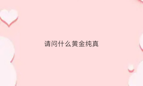 请问什么黄金纯真