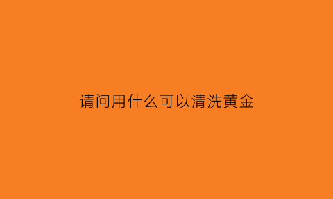 请问用什么可以清洗黄金