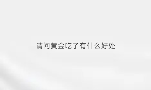 请问黄金吃了有什么好处(吃黄金安全吗)