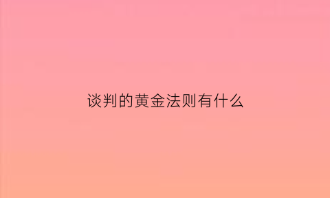 谈判的黄金法则有什么(谈判成功的黄金法则不包括欲速则不达)