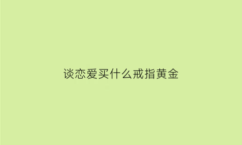 谈恋爱买什么戒指黄金