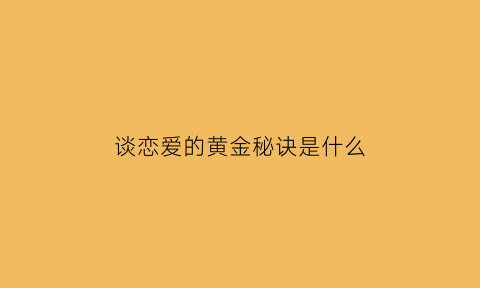 谈恋爱的黄金秘诀是什么(谈恋爱的基本法则)