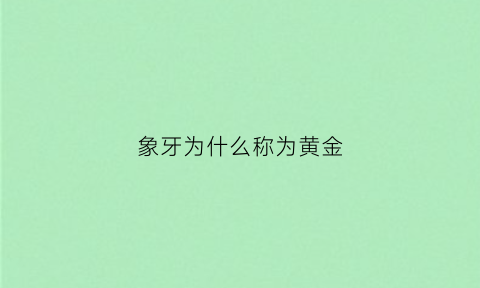 象牙为什么称为黄金(象牙为什么是宝石)