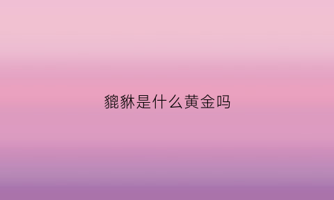 貔貅是什么黄金吗(貔貅是黄金吗)