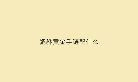 貔貅黄金手链配什么(黄金貔貅配什么链子好看)