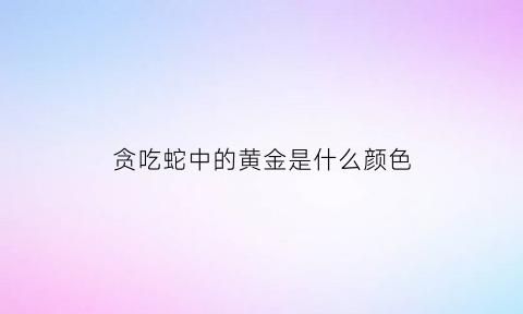 贪吃蛇中的黄金是什么颜色(贪吃蛇吃的是什么)