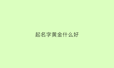 起名字黄金什么好(起名字黄金什么好听女孩)