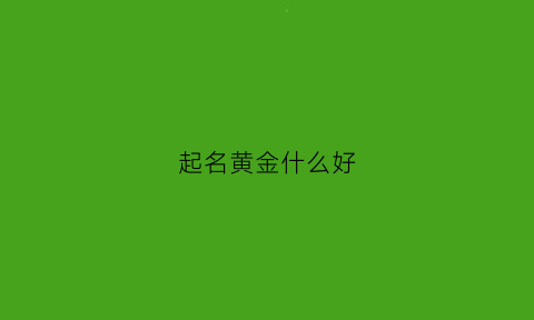 起名黄金什么好(黄金这个名字怎么样)